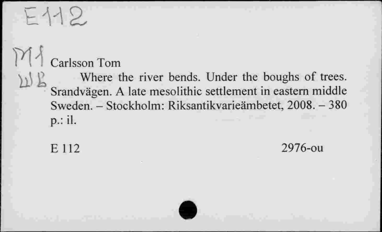 ﻿Carlsson Tom
hJ£„ Where the river bends. Under the boughs of trees. Srandvägen. A late mesolithic settlement in eastern middle Sweden. - Stockholm: Riksantikvarieämbetet, 2008. - 380 p.: il.
E 112
2976-ou